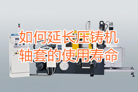 如何延長壓鑄機(jī)軸套的使用壽命？