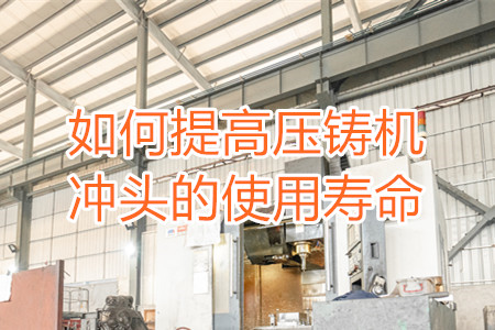 如何提高壓鑄機沖頭的使用壽命？