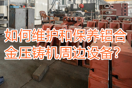如何維護和保養(yǎng)鋁合金壓鑄機周邊設(shè)備？