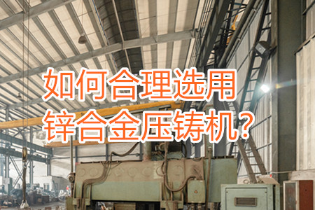 如何合理選用鋅合金壓鑄機？